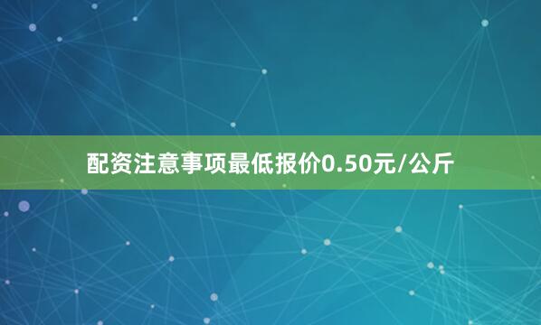 配资注意事项最低报价0.50元/公斤