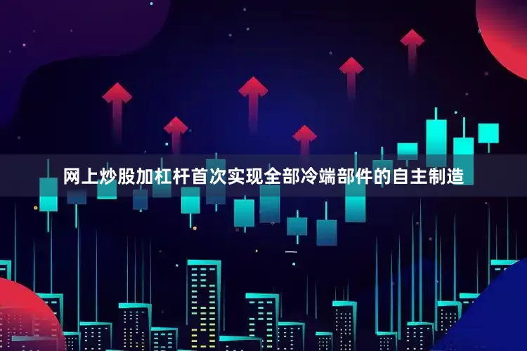 网上炒股加杠杆首次实现全部冷端部件的自主制造