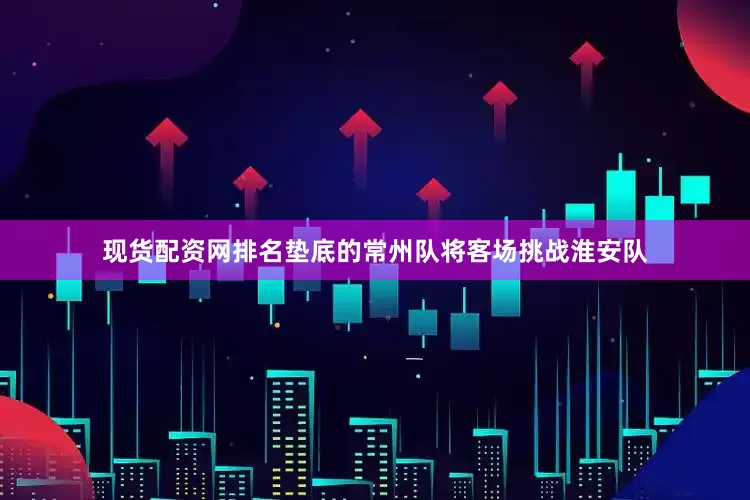 现货配资网排名垫底的常州队将客场挑战淮安队