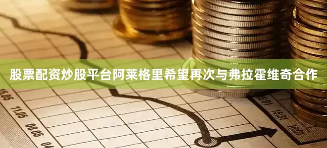股票配资炒股平台阿莱格里希望再次与弗拉霍维奇合作