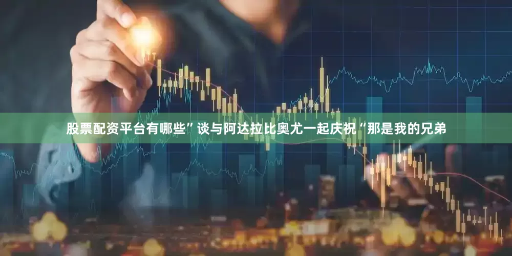 股票配资平台有哪些”谈与阿达拉比奥尤一起庆祝“那是我的兄弟