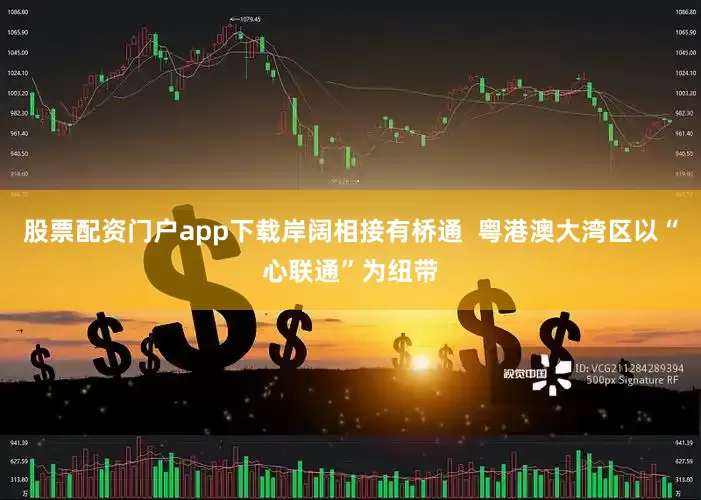 股票配资门户app下载岸阔相接有桥通  粤港澳大湾区以“心联通”为纽带