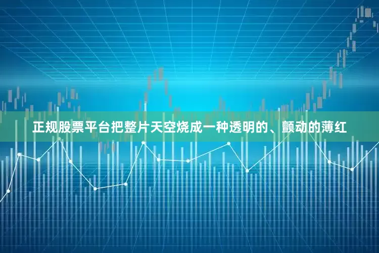 正规股票平台把整片天空烧成一种透明的、颤动的薄红