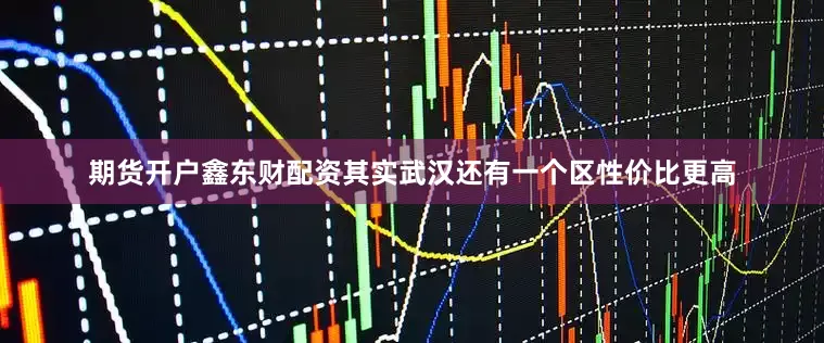 期货开户鑫东财配资其实武汉还有一个区性价比更高