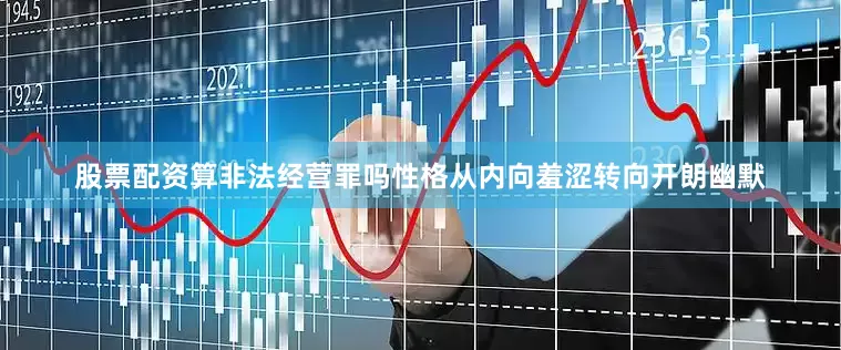 股票配资算非法经营罪吗性格从内向羞涩转向开朗幽默