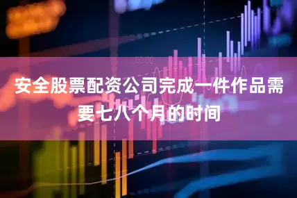 安全股票配资公司完成一件作品需要七八个月的时间