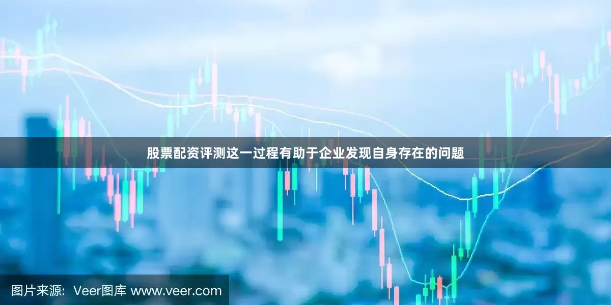 股票配资评测这一过程有助于企业发现自身存在的问题