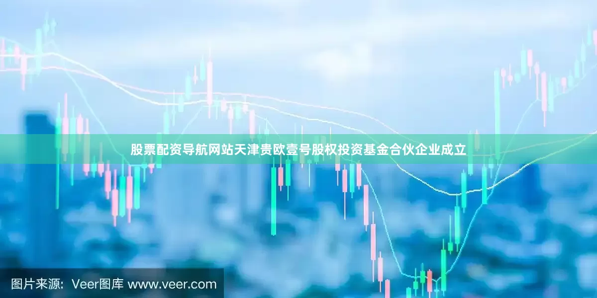 股票配资导航网站天津贵欧壹号股权投资基金合伙企业成立