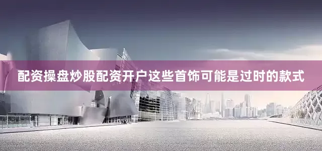 配资操盘炒股配资开户这些首饰可能是过时的款式