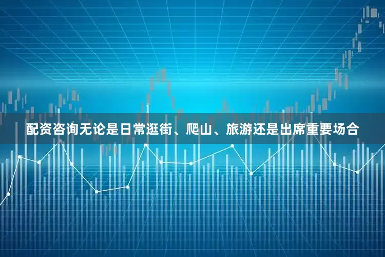 配资咨询无论是日常逛街、爬山、旅游还是出席重要场合