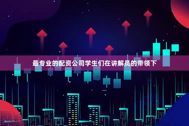 最专业的配资公司学生们在讲解员的带领下