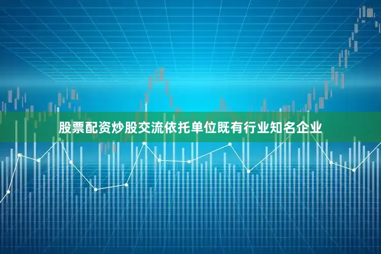 股票配资炒股交流依托单位既有行业知名企业