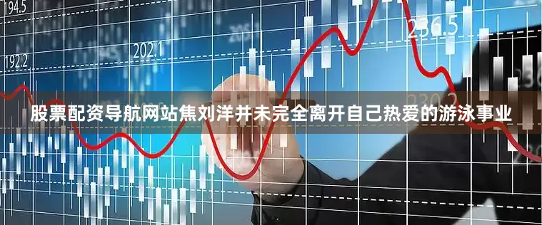 股票配资导航网站焦刘洋并未完全离开自己热爱的游泳事业