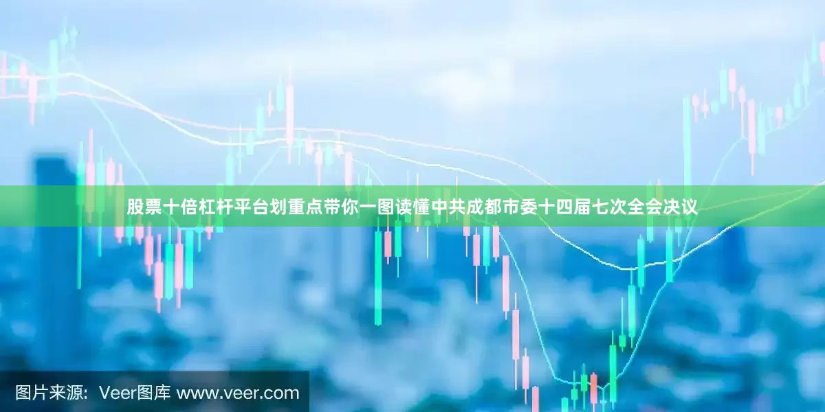 股票十倍杠杆平台划重点带你一图读懂中共成都市委十四届七次全会决议