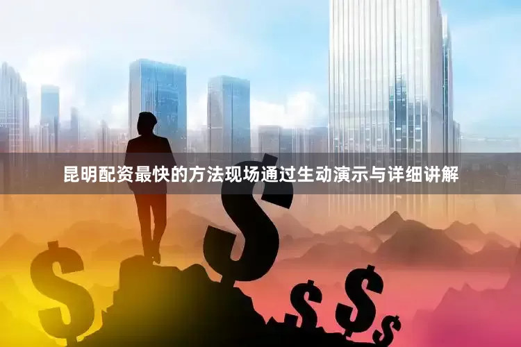 昆明配资最快的方法现场通过生动演示与详细讲解