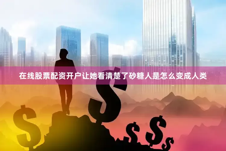 在线股票配资开户让她看清楚了砂糖人是怎么变成人类