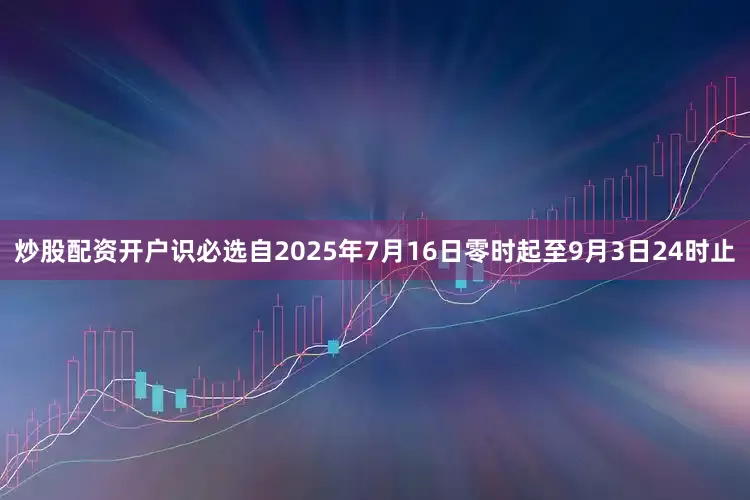 炒股配资开户识必选自2025年7月16日零时起至9月3日24时止