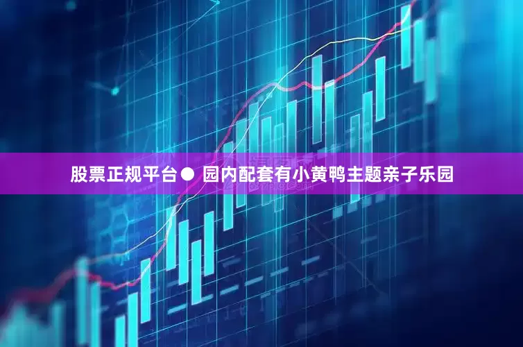 股票正规平台● 园内配套有小黄鸭主题亲子乐园