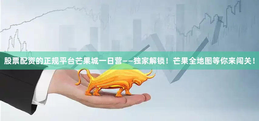股票配资的正规平台芒果城一日营——独家解锁！芒果全地图等你来闯关！