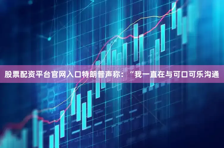 股票配资平台官网入口特朗普声称：“我一直在与可口可乐沟通