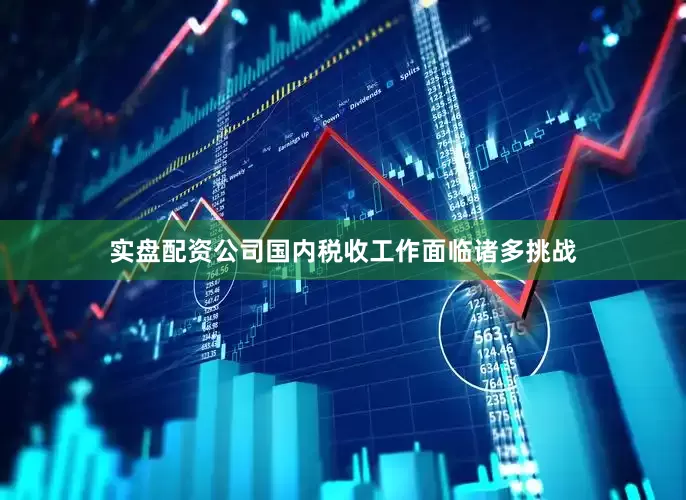 实盘配资公司国内税收工作面临诸多挑战