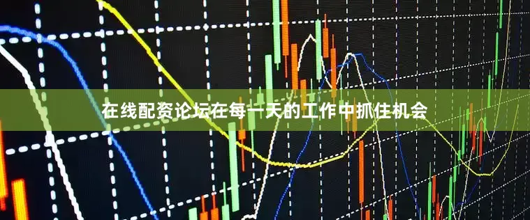 在线配资论坛在每一天的工作中抓住机会