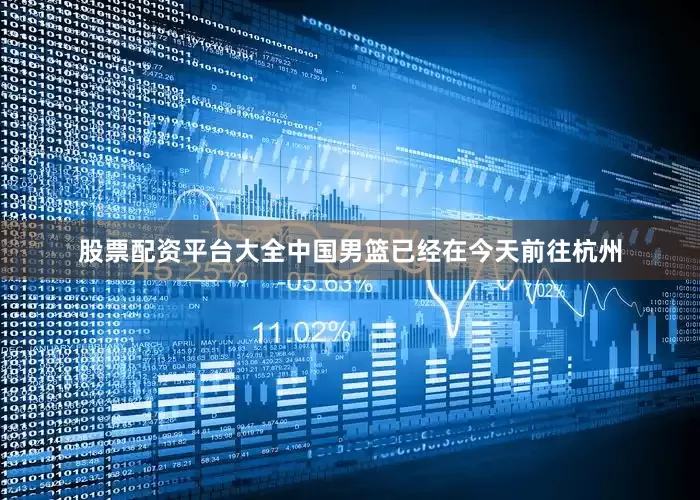 股票配资平台大全中国男篮已经在今天前往杭州