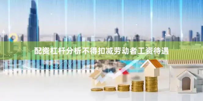 配资杠杆分析不得扣减劳动者工资待遇