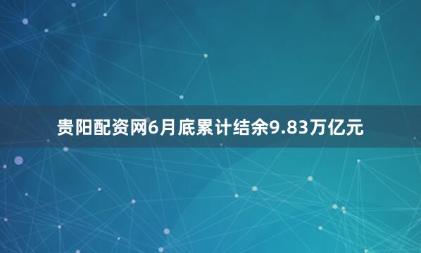 贵阳配资网6月底累计结余9.83万亿元