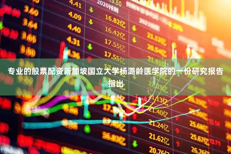 专业的股票配资新加坡国立大学杨潞龄医学院的一份研究报告指出