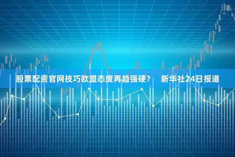 股票配资官网技巧欧盟态度再趋强硬？   新华社24日报道
