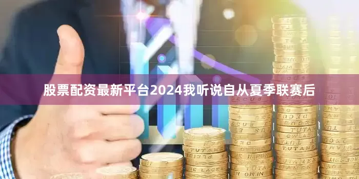股票配资最新平台2024我听说自从夏季联赛后