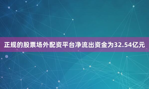 正规的股票场外配资平台净流出资金为32.54亿元