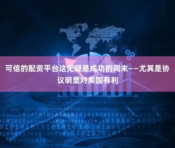 可信的配资平台这无疑是成功的周末——尤其是协议明显对美国有利