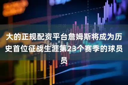 大的正规配资平台詹姆斯将成为历史首位征战生涯第23个赛季的球员