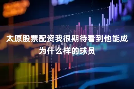 太原股票配资我很期待看到他能成为什么样的球员