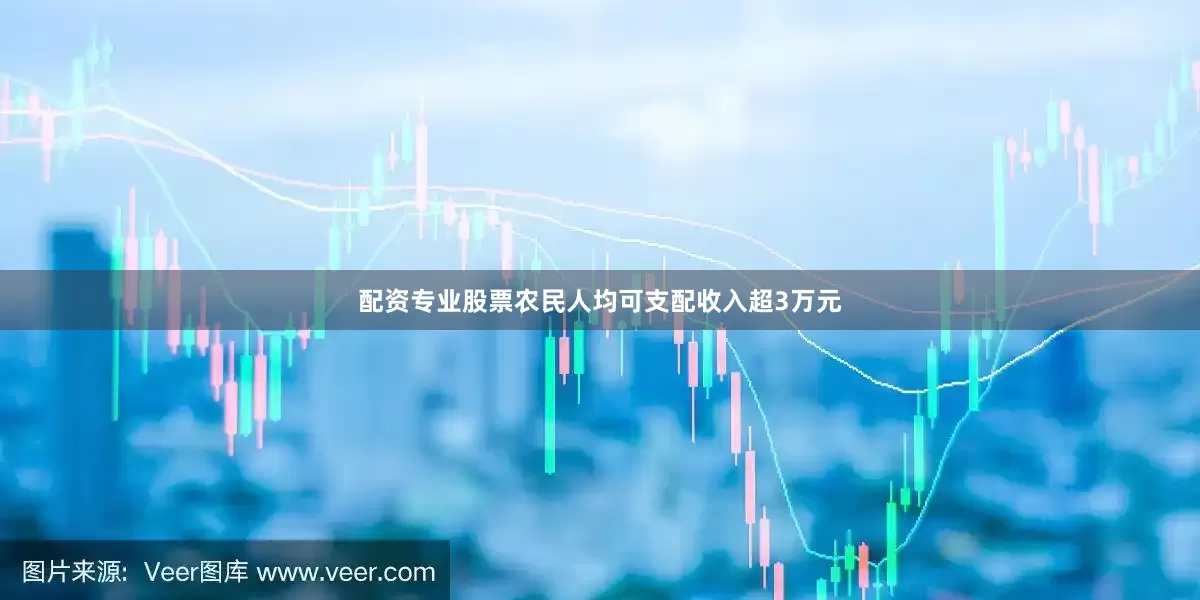 配资专业股票农民人均可支配收入超3万元