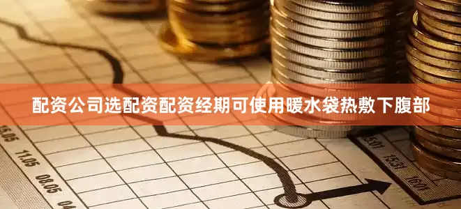 配资公司选配资配资经期可使用暖水袋热敷下腹部