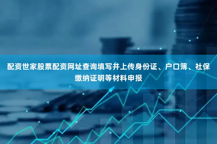 配资世家股票配资网址查询填写并上传身份证、户口簿、社保缴纳证明等材料申报