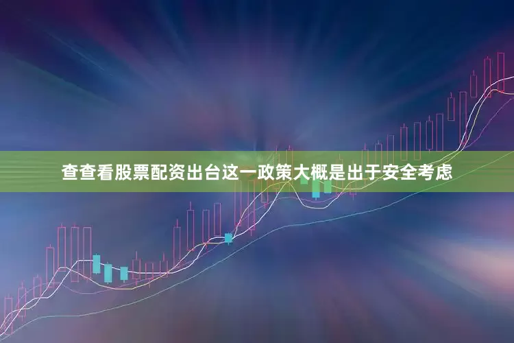 查查看股票配资出台这一政策大概是出于安全考虑