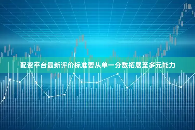 配资平台最新评价标准要从单一分数拓展至多元能力
