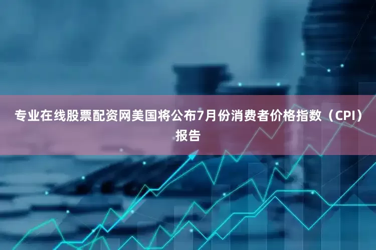 专业在线股票配资网美国将公布7月份消费者价格指数（CPI）报告