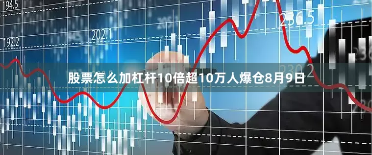 股票怎么加杠杆10倍超10万人爆仓　　8月9日