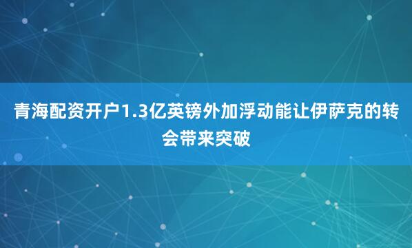 青海配资开户1.3亿英镑外加浮动能让伊萨克的转会带来突破