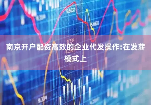 南京开户配资高效的企业代发操作:在发薪模式上
