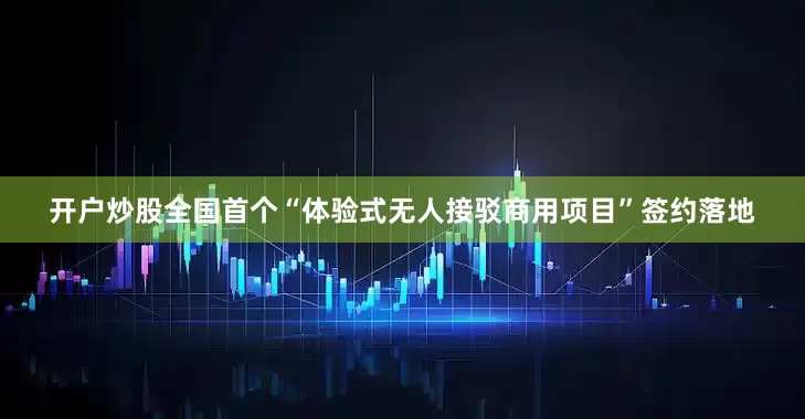 开户炒股全国首个“体验式无人接驳商用项目”签约落地