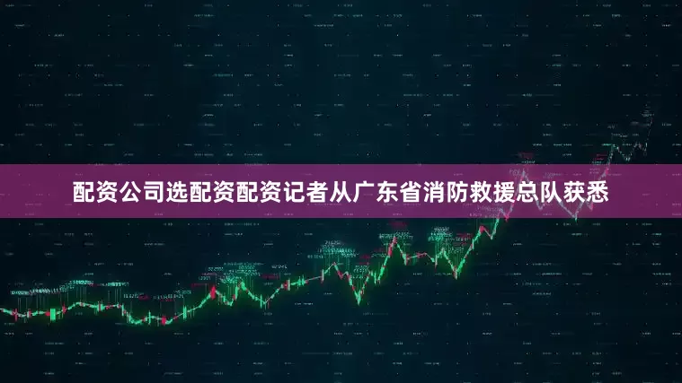 配资公司选配资配资记者从广东省消防救援总队获悉