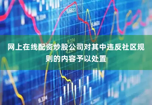 网上在线配资炒股公司对其中违反社区规则的内容予以处置