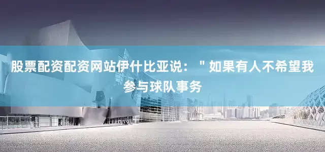 股票配资配资网站　　伊什比亚说：＂如果有人不希望我参与球队事务