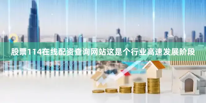 股票114在线配资查询网站这是个行业高速发展阶段